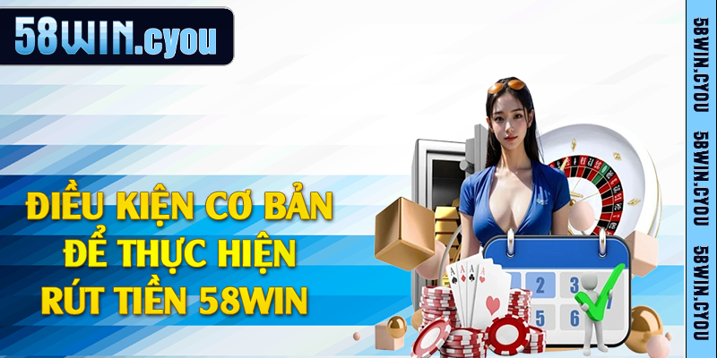 Điều kiện cơ bản để thực hiện rút tiền 58win 